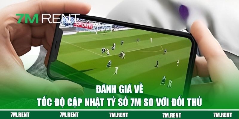 Đánh giá về tốc độ cập nhật tỷ số 7M so với đối thủ