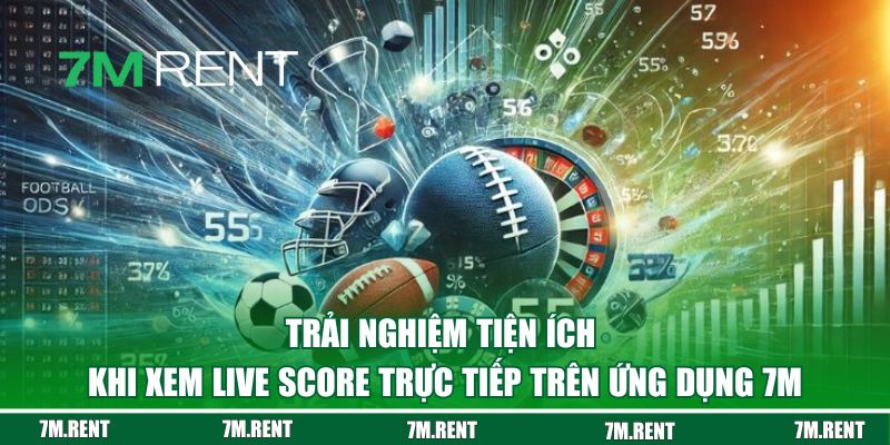 Trải nghiệm tiện ích khi xem live score trực tiếp trên ứng dụng 7M